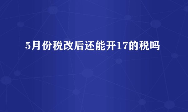 5月份税改后还能开17的税吗