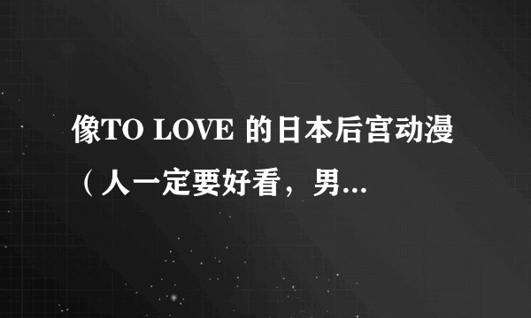 像TO LOVE 的日本后宫动漫（人一定要好看，男主角像梨斗最好）要像TO LOVE一样有很多女的（10以上最好）