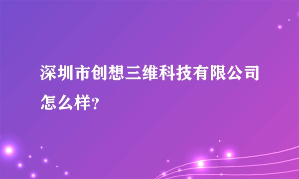 深圳市创想三维科技有限公司怎么样？