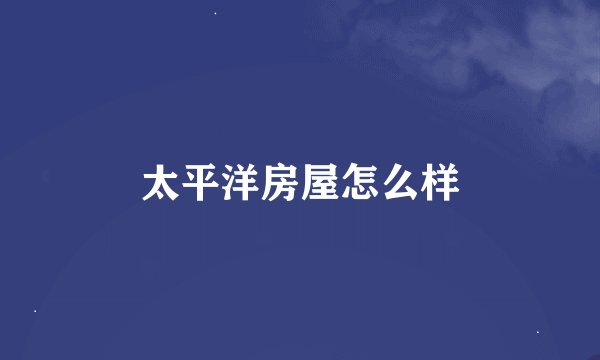 太平洋房屋怎么样