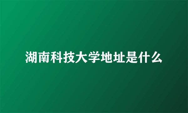 湖南科技大学地址是什么