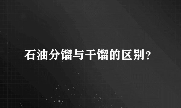 石油分馏与干馏的区别？