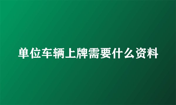 单位车辆上牌需要什么资料