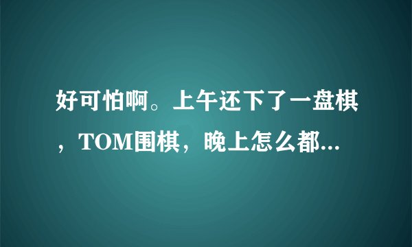 好可怕啊。上午还下了一盘棋，TOM围棋，晚上怎么都找不到TOM围棋的图标和程序。我没有删除啊。