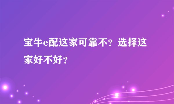宝牛e配这家可靠不？选择这家好不好？