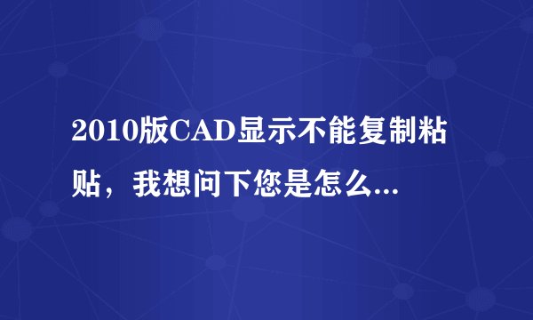 2010版CAD显示不能复制粘贴，我想问下您是怎么回事，该怎么修复呀？