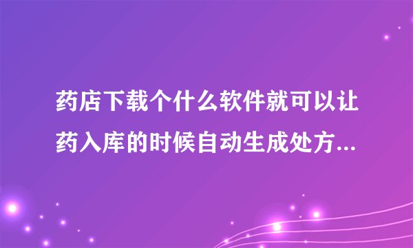 药店下载个什么软件就可以让药入库的时候自动生成处方和非处方啊