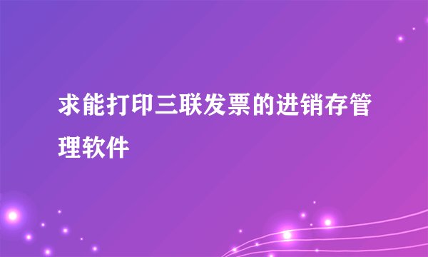 求能打印三联发票的进销存管理软件