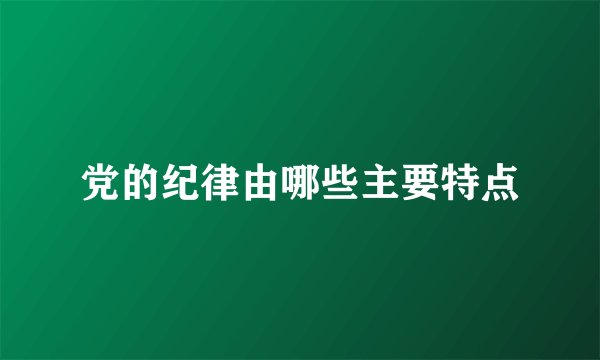 党的纪律由哪些主要特点