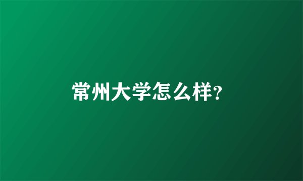 常州大学怎么样？