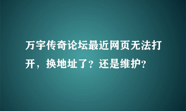 万宇传奇论坛最近网页无法打开，换地址了？还是维护？