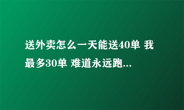 送外卖怎么一天能送40单 我最多30单 难道永远跑不上去了