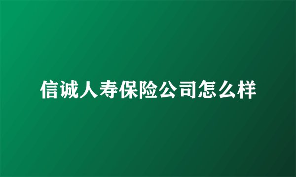 信诚人寿保险公司怎么样