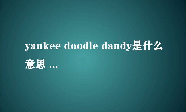 yankee doodle dandy是什么意思 我需要完整的翻译 谢谢