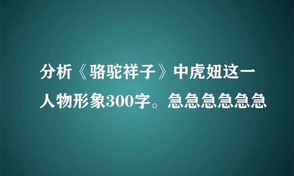 分析《骆驼祥子》中虎妞这一人物形象300字。急急急急急急