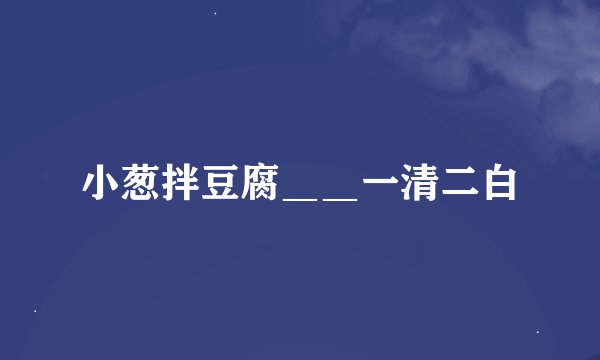小葱拌豆腐＿＿一清二白