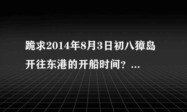 跪求2014年8月3日初八獐岛开往东港的开船时间？如何才能赶得上下午两点的丹东出发的火车？多谢啦！