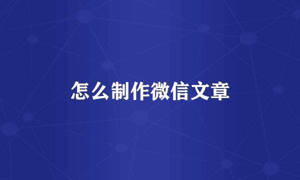 怎么制作微信文章