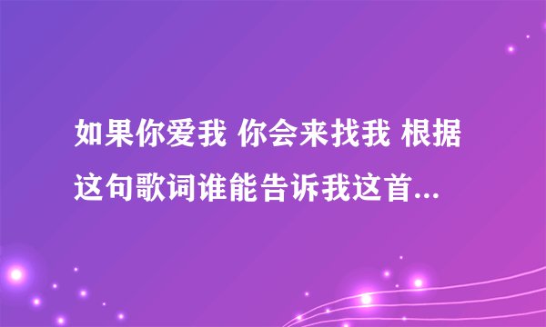 如果你爱我 你会来找我 根据这句歌词谁能告诉我这首歌的名称 我记得这首歌旋律挺悲伤的