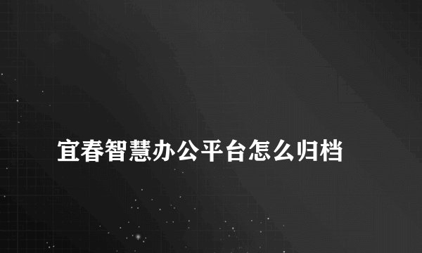 
宜春智慧办公平台怎么归档


