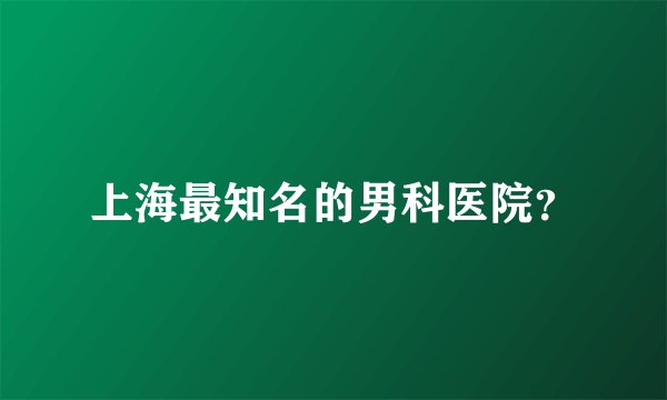上海最知名的男科医院？