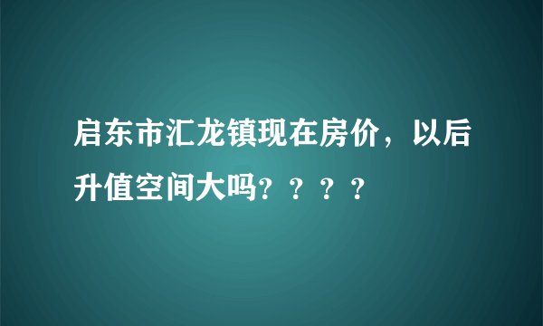 启东市汇龙镇现在房价，以后升值空间大吗？？？？