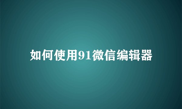 如何使用91微信编辑器