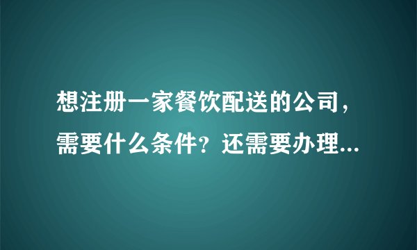 想注册一家餐饮配送的公司，需要什么条件？还需要办理其他证件吗？