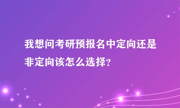 我想问考研预报名中定向还是非定向该怎么选择？