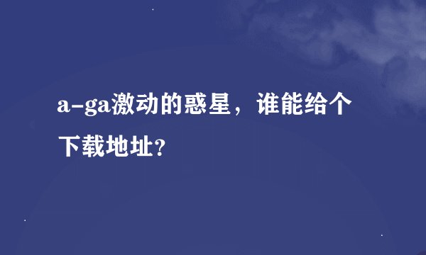 a-ga激动的惑星，谁能给个下载地址？