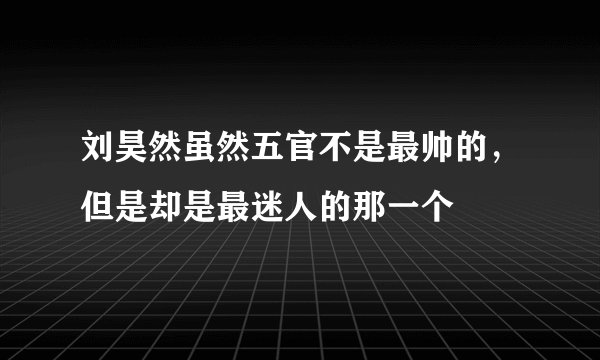 刘昊然虽然五官不是最帅的，但是却是最迷人的那一个