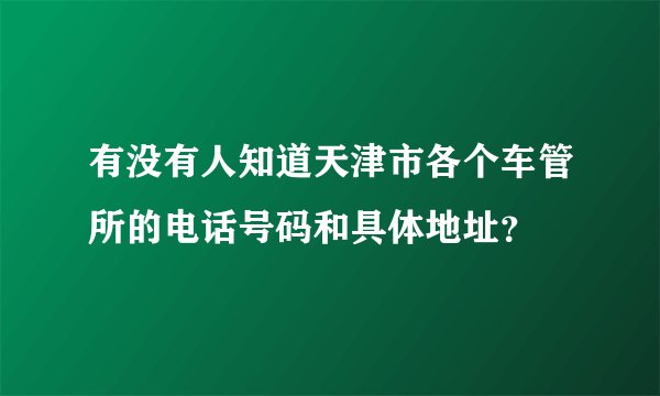 有没有人知道天津市各个车管所的电话号码和具体地址？