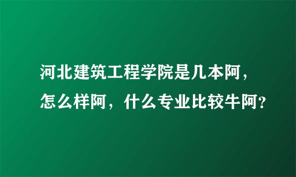 河北建筑工程学院是几本阿，怎么样阿，什么专业比较牛阿？
