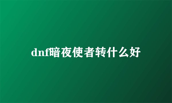 dnf暗夜使者转什么好