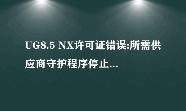 UG8.5 NX许可证错误:所需供应商守护程序停止运行[-97]什么意思，我的许可证配置都是对的啊