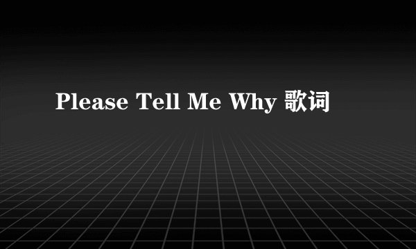 Please Tell Me Why 歌词
