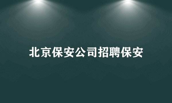 北京保安公司招聘保安