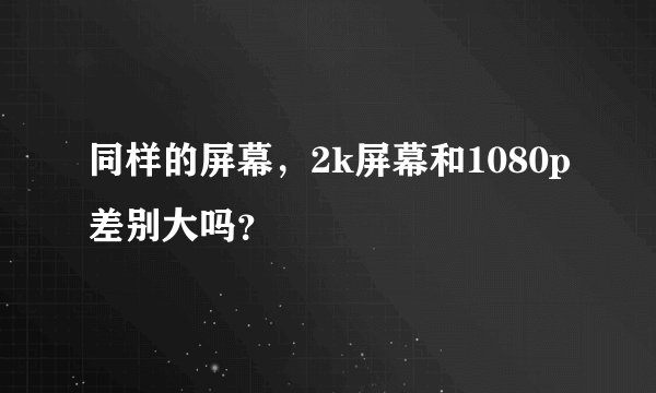 同样的屏幕，2k屏幕和1080p差别大吗？