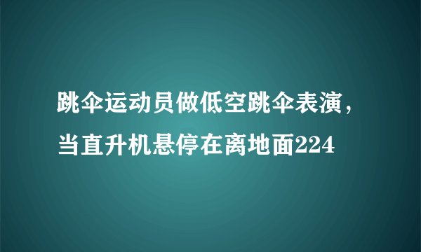 跳伞运动员做低空跳伞表演，当直升机悬停在离地面224