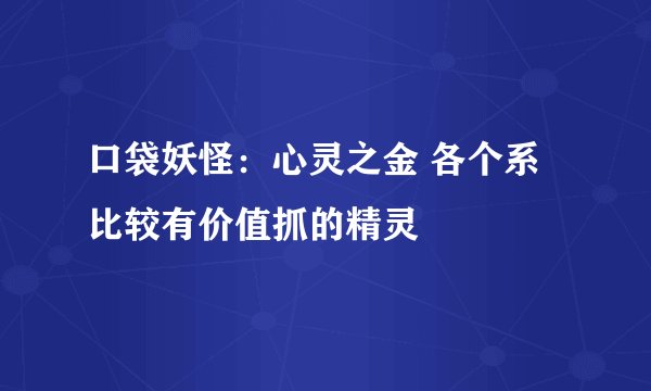 口袋妖怪：心灵之金 各个系比较有价值抓的精灵