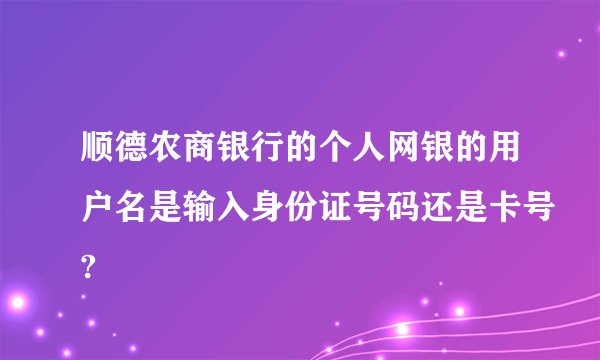 顺德农商银行的个人网银的用户名是输入身份证号码还是卡号?