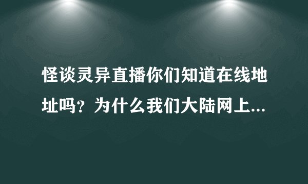 怪谈灵异直播你们知道在线地址吗？为什么我们大陆网上没有的看？ 狂晕！