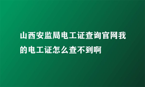 山西安监局电工证查询官网我的电工证怎么查不到啊