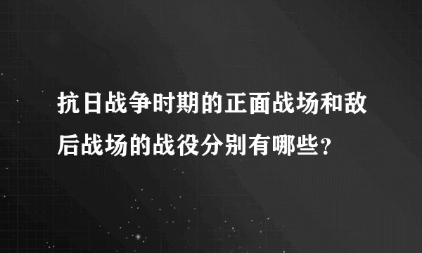 抗日战争时期的正面战场和敌后战场的战役分别有哪些？