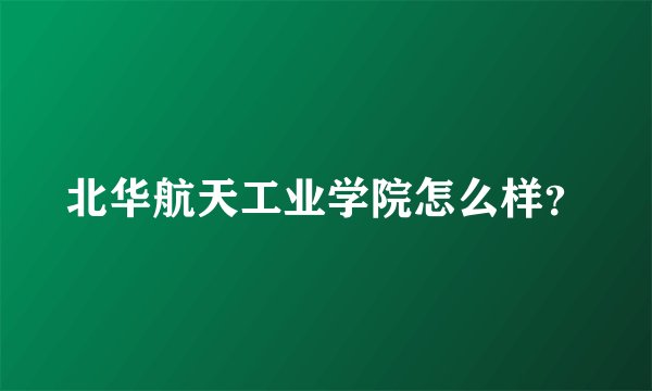 北华航天工业学院怎么样？