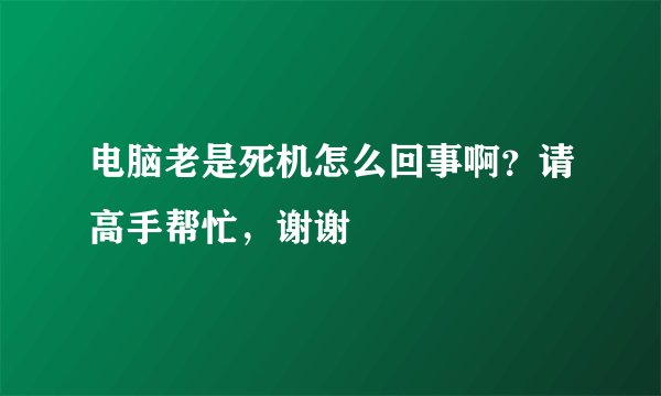 电脑老是死机怎么回事啊？请高手帮忙，谢谢