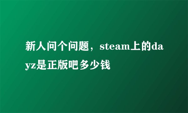 新人问个问题，steam上的dayz是正版吧多少钱