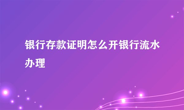 银行存款证明怎么开银行流水办理