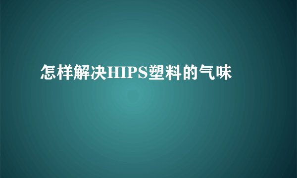 怎样解决HIPS塑料的气味