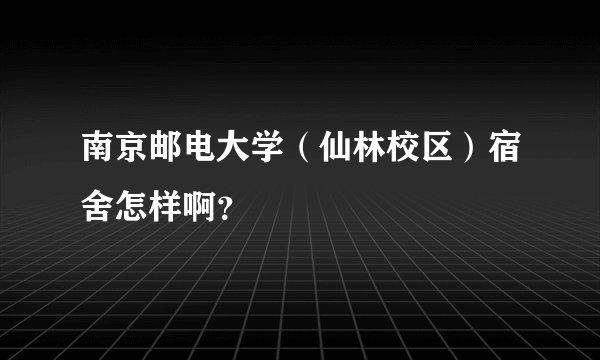 南京邮电大学（仙林校区）宿舍怎样啊？
